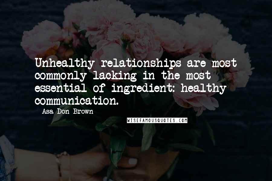 Asa Don Brown Quotes: Unhealthy relationships are most commonly lacking in the most essential of ingredient: healthy communication.