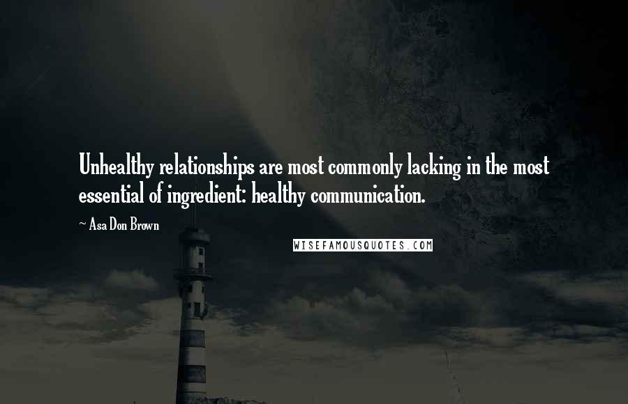 Asa Don Brown Quotes: Unhealthy relationships are most commonly lacking in the most essential of ingredient: healthy communication.