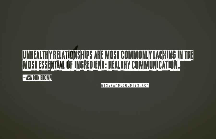 Asa Don Brown Quotes: Unhealthy relationships are most commonly lacking in the most essential of ingredient: healthy communication.