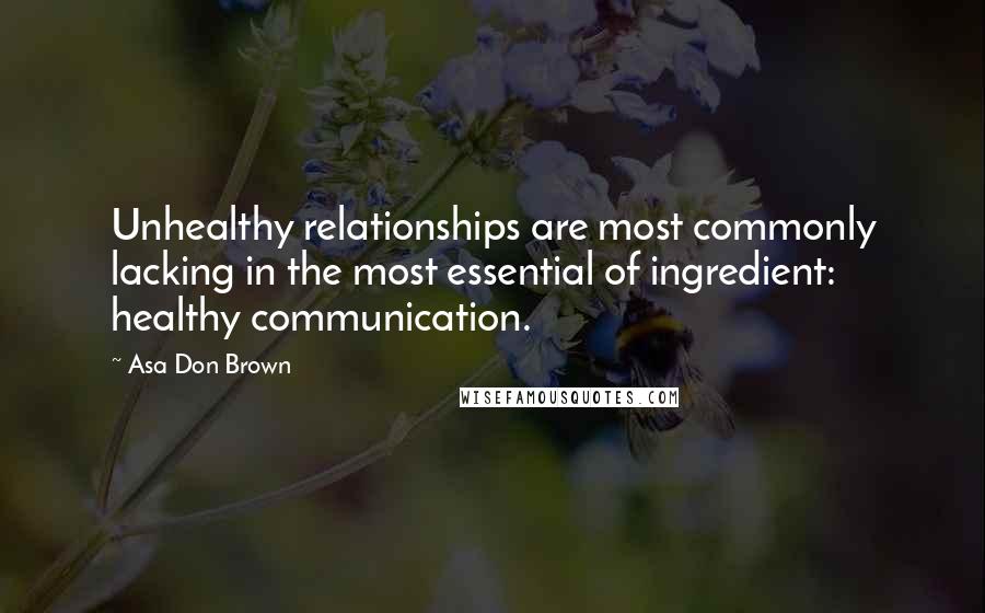 Asa Don Brown Quotes: Unhealthy relationships are most commonly lacking in the most essential of ingredient: healthy communication.