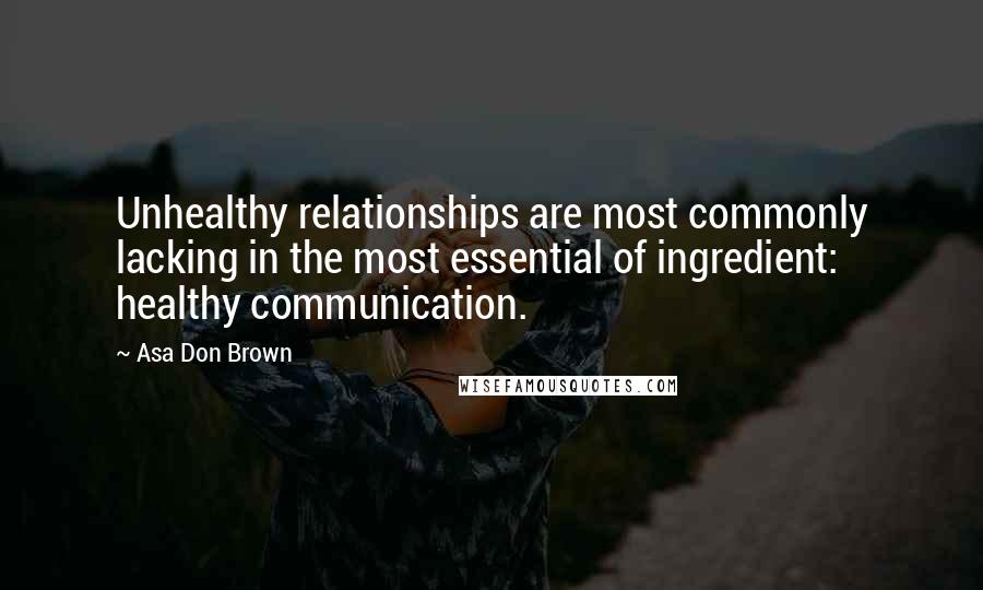 Asa Don Brown Quotes: Unhealthy relationships are most commonly lacking in the most essential of ingredient: healthy communication.