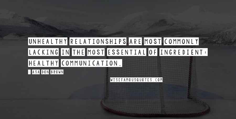 Asa Don Brown Quotes: Unhealthy relationships are most commonly lacking in the most essential of ingredient: healthy communication.