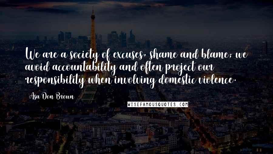 Asa Don Brown Quotes: We are a society of excuses, shame and blame; we avoid accountability and often project our responsibility when involving domestic violence.
