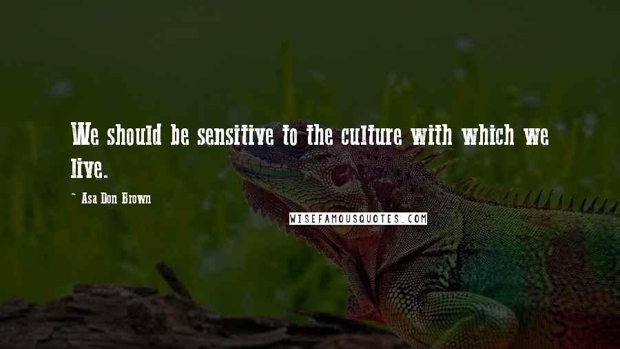 Asa Don Brown Quotes: We should be sensitive to the culture with which we live.