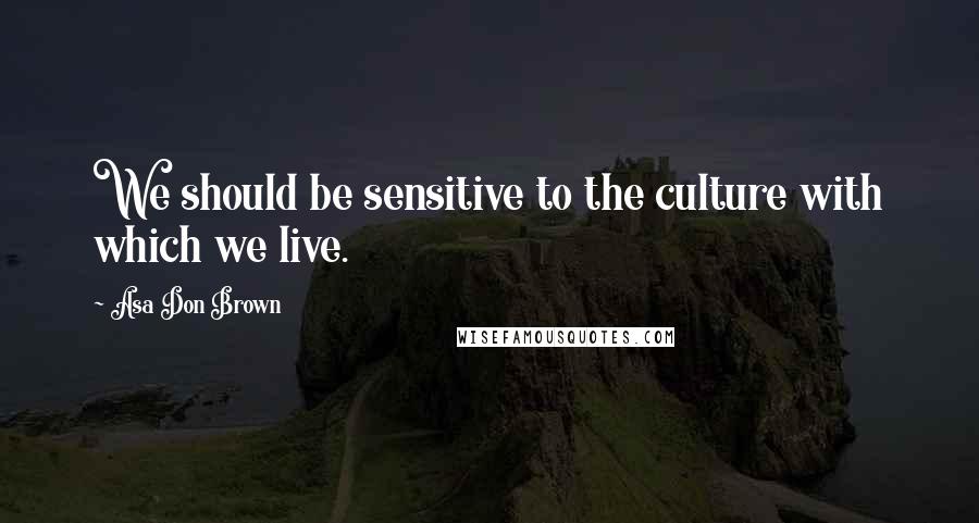 Asa Don Brown Quotes: We should be sensitive to the culture with which we live.