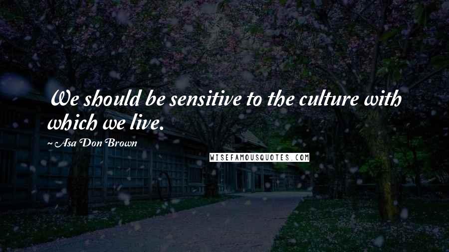 Asa Don Brown Quotes: We should be sensitive to the culture with which we live.