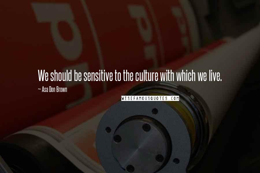 Asa Don Brown Quotes: We should be sensitive to the culture with which we live.