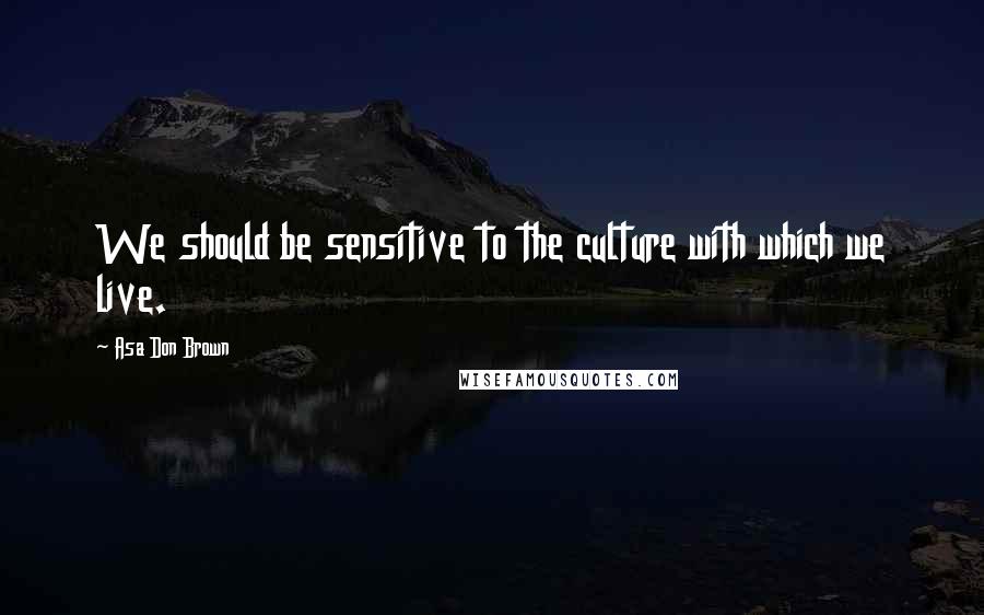 Asa Don Brown Quotes: We should be sensitive to the culture with which we live.