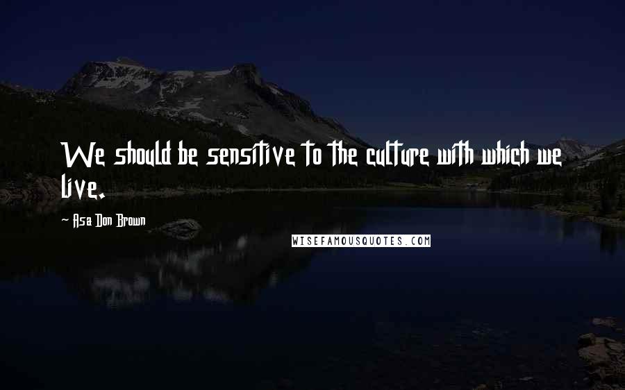 Asa Don Brown Quotes: We should be sensitive to the culture with which we live.