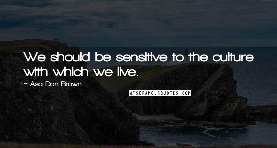 Asa Don Brown Quotes: We should be sensitive to the culture with which we live.