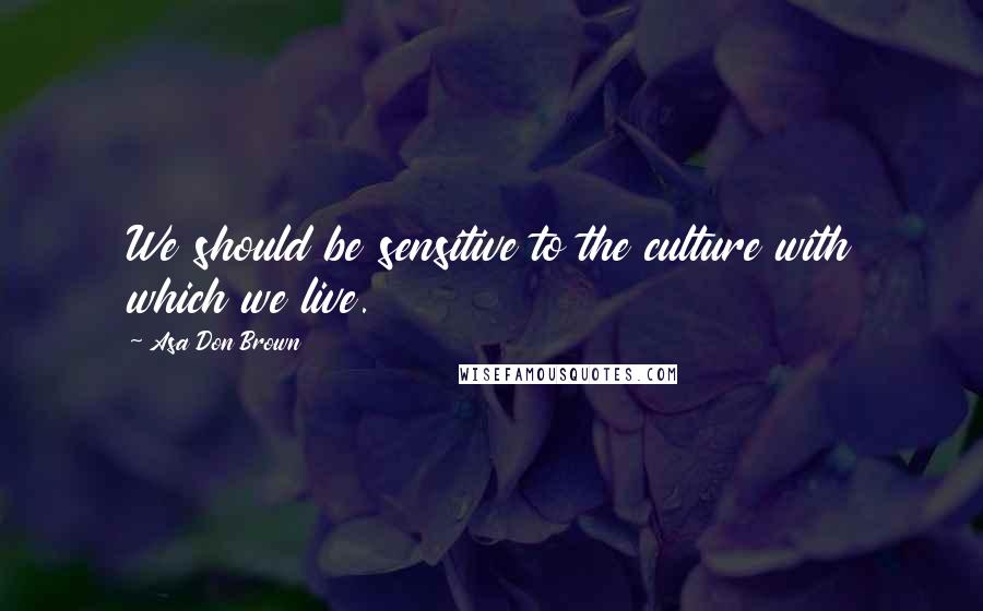 Asa Don Brown Quotes: We should be sensitive to the culture with which we live.