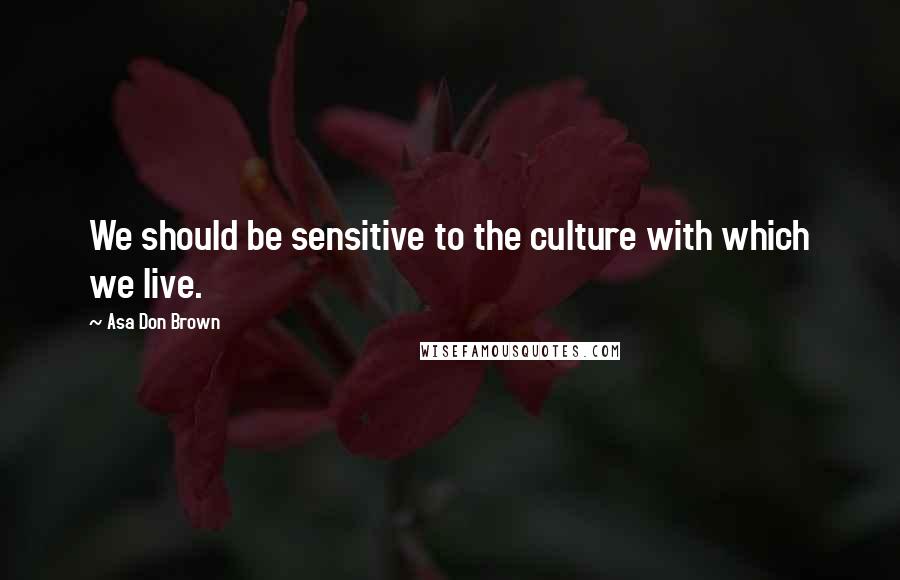 Asa Don Brown Quotes: We should be sensitive to the culture with which we live.