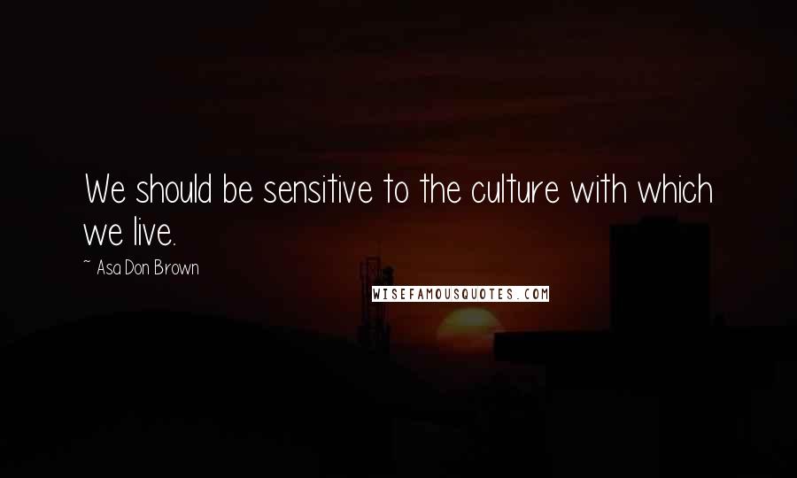 Asa Don Brown Quotes: We should be sensitive to the culture with which we live.