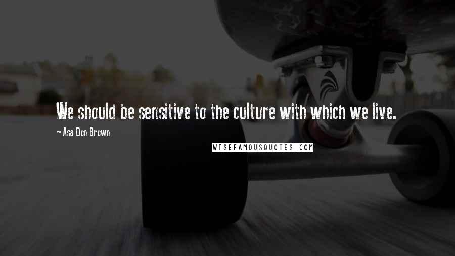 Asa Don Brown Quotes: We should be sensitive to the culture with which we live.