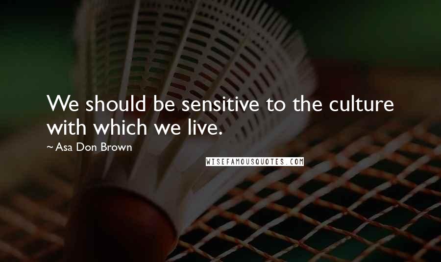 Asa Don Brown Quotes: We should be sensitive to the culture with which we live.