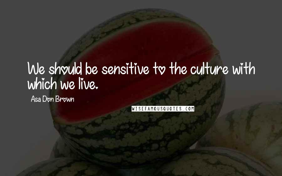 Asa Don Brown Quotes: We should be sensitive to the culture with which we live.