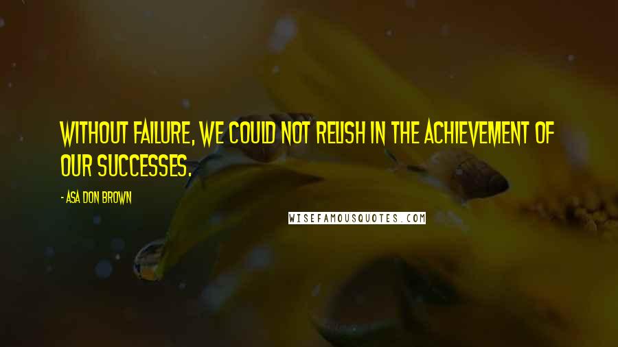 Asa Don Brown Quotes: Without failure, we could not relish in the achievement of our successes.