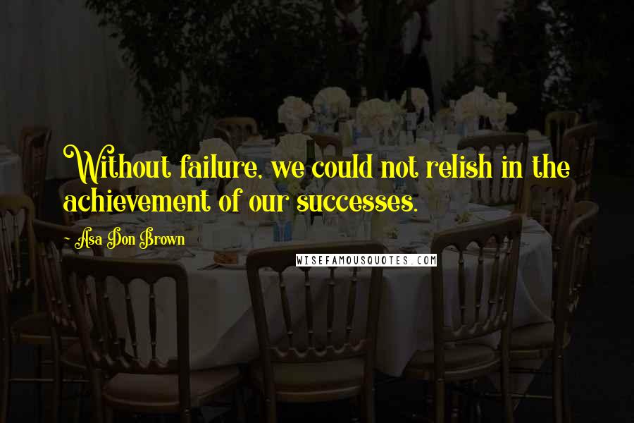 Asa Don Brown Quotes: Without failure, we could not relish in the achievement of our successes.