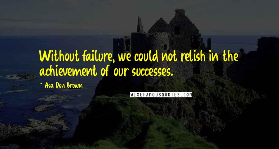 Asa Don Brown Quotes: Without failure, we could not relish in the achievement of our successes.