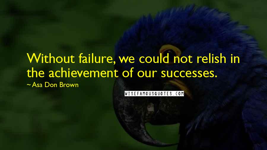 Asa Don Brown Quotes: Without failure, we could not relish in the achievement of our successes.