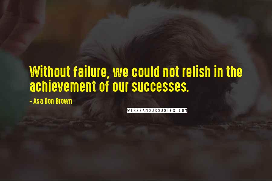 Asa Don Brown Quotes: Without failure, we could not relish in the achievement of our successes.