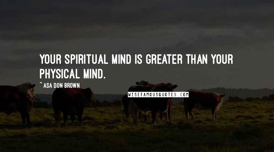 Asa Don Brown Quotes: Your spiritual mind is greater than your physical mind.