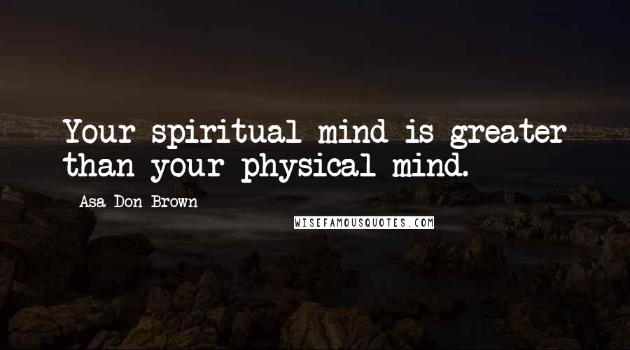 Asa Don Brown Quotes: Your spiritual mind is greater than your physical mind.