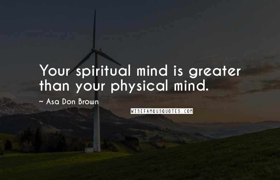 Asa Don Brown Quotes: Your spiritual mind is greater than your physical mind.