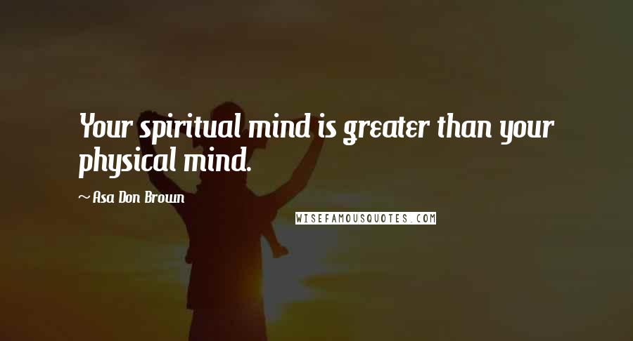 Asa Don Brown Quotes: Your spiritual mind is greater than your physical mind.