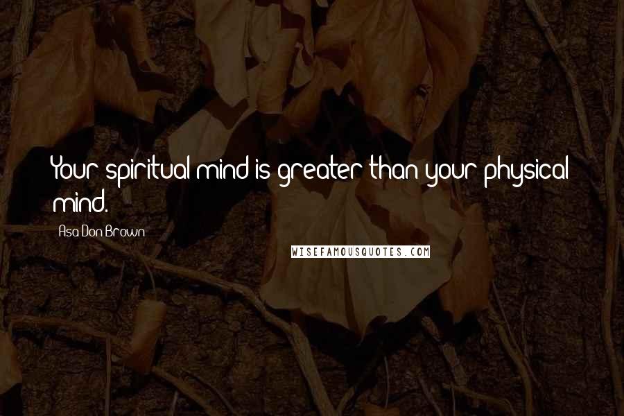 Asa Don Brown Quotes: Your spiritual mind is greater than your physical mind.