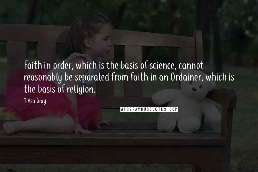 Asa Gray Quotes: Faith in order, which is the basis of science, cannot reasonably be separated from faith in an Ordainer, which is the basis of religion.