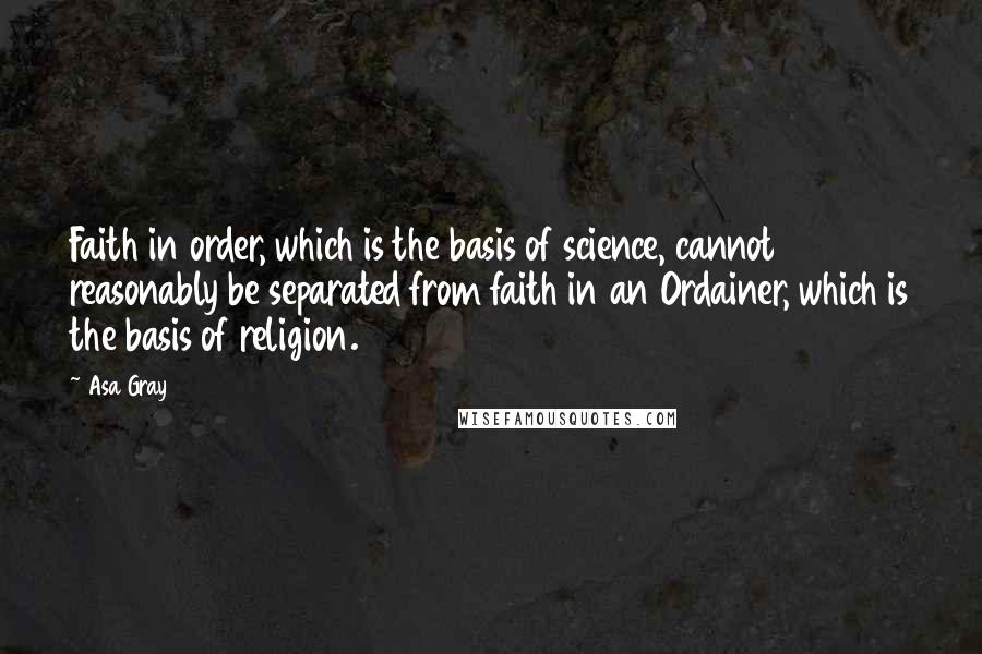 Asa Gray Quotes: Faith in order, which is the basis of science, cannot reasonably be separated from faith in an Ordainer, which is the basis of religion.