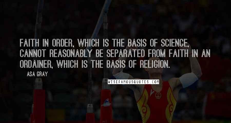 Asa Gray Quotes: Faith in order, which is the basis of science, cannot reasonably be separated from faith in an Ordainer, which is the basis of religion.