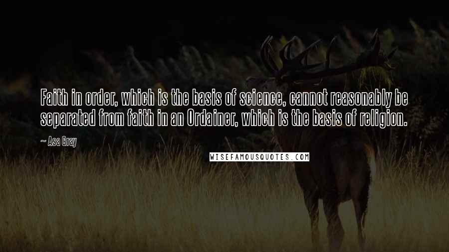 Asa Gray Quotes: Faith in order, which is the basis of science, cannot reasonably be separated from faith in an Ordainer, which is the basis of religion.