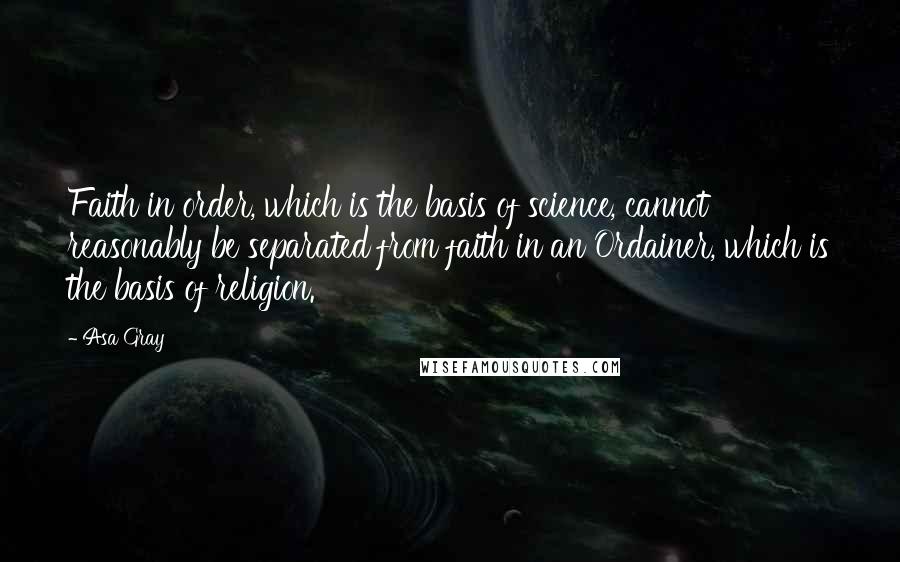 Asa Gray Quotes: Faith in order, which is the basis of science, cannot reasonably be separated from faith in an Ordainer, which is the basis of religion.
