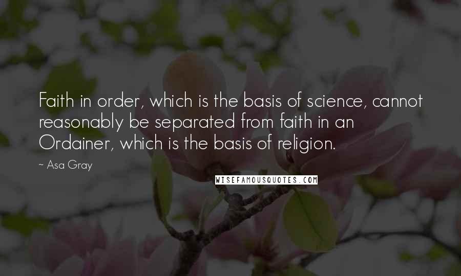 Asa Gray Quotes: Faith in order, which is the basis of science, cannot reasonably be separated from faith in an Ordainer, which is the basis of religion.