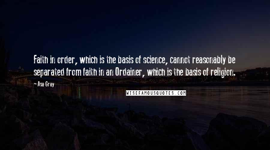 Asa Gray Quotes: Faith in order, which is the basis of science, cannot reasonably be separated from faith in an Ordainer, which is the basis of religion.