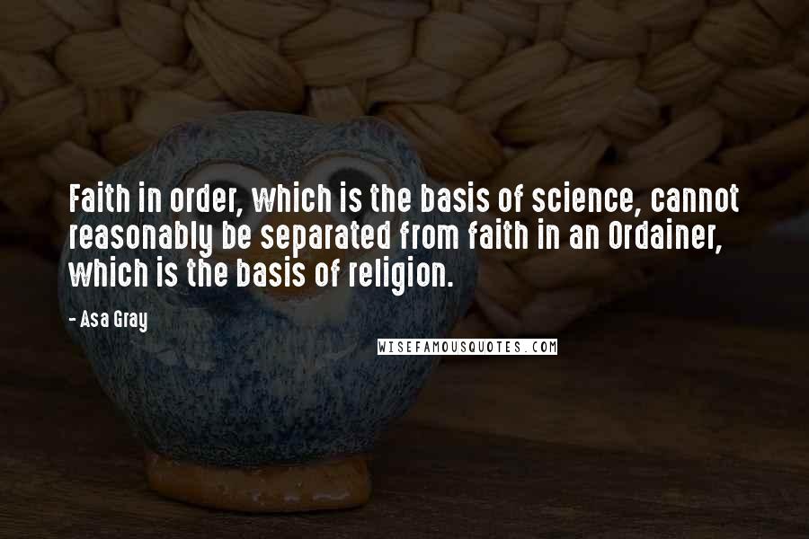 Asa Gray Quotes: Faith in order, which is the basis of science, cannot reasonably be separated from faith in an Ordainer, which is the basis of religion.