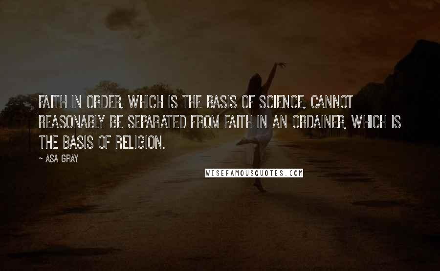 Asa Gray Quotes: Faith in order, which is the basis of science, cannot reasonably be separated from faith in an Ordainer, which is the basis of religion.