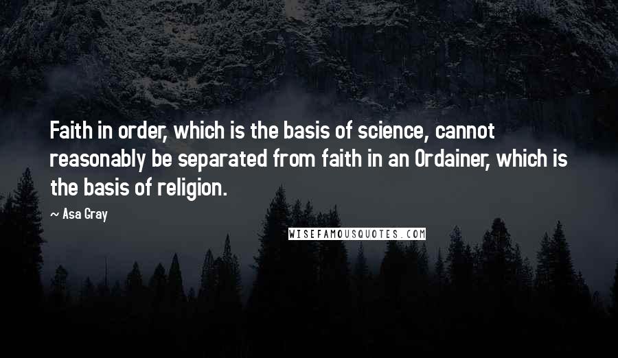 Asa Gray Quotes: Faith in order, which is the basis of science, cannot reasonably be separated from faith in an Ordainer, which is the basis of religion.