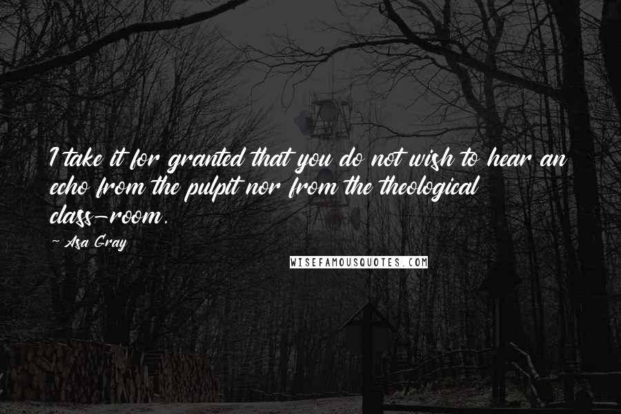 Asa Gray Quotes: I take it for granted that you do not wish to hear an echo from the pulpit nor from the theological class-room.