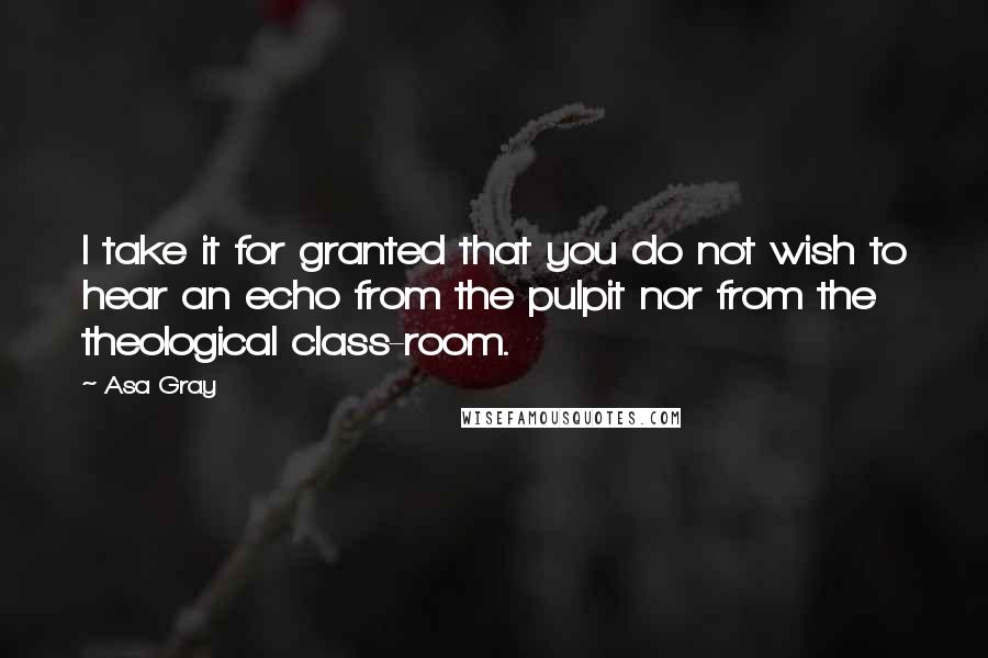 Asa Gray Quotes: I take it for granted that you do not wish to hear an echo from the pulpit nor from the theological class-room.