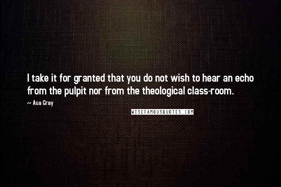 Asa Gray Quotes: I take it for granted that you do not wish to hear an echo from the pulpit nor from the theological class-room.