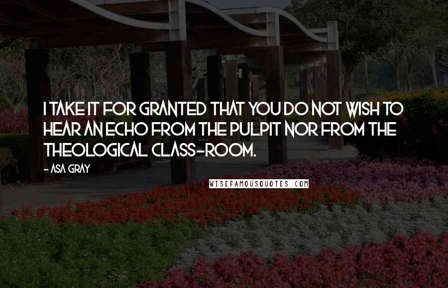 Asa Gray Quotes: I take it for granted that you do not wish to hear an echo from the pulpit nor from the theological class-room.