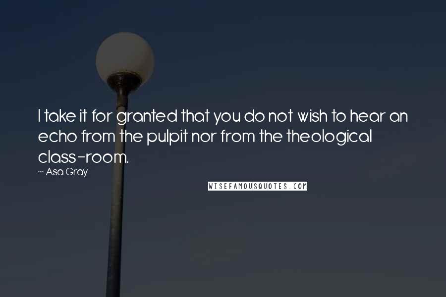 Asa Gray Quotes: I take it for granted that you do not wish to hear an echo from the pulpit nor from the theological class-room.