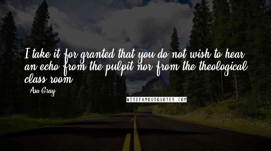 Asa Gray Quotes: I take it for granted that you do not wish to hear an echo from the pulpit nor from the theological class-room.