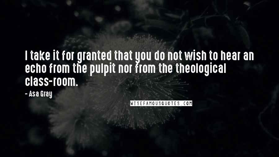 Asa Gray Quotes: I take it for granted that you do not wish to hear an echo from the pulpit nor from the theological class-room.