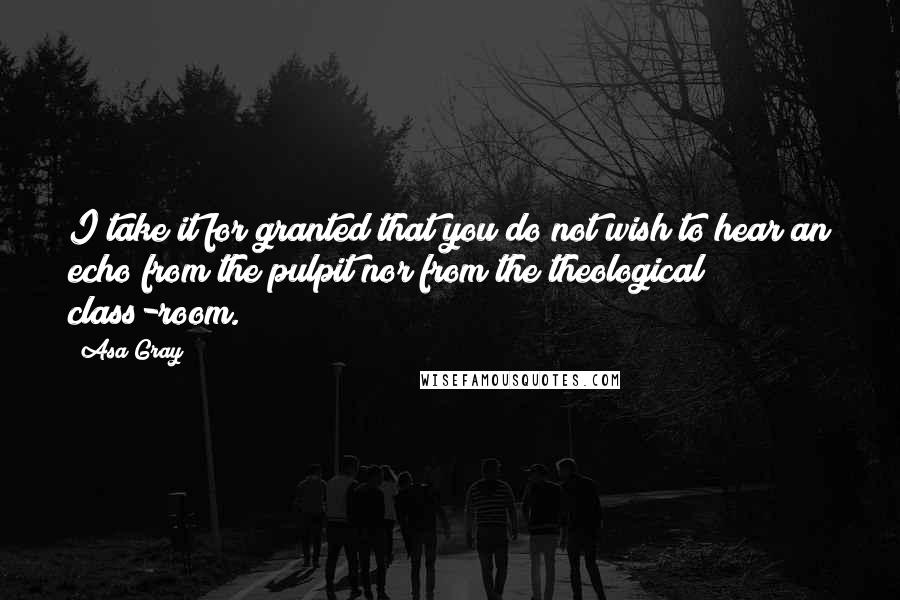 Asa Gray Quotes: I take it for granted that you do not wish to hear an echo from the pulpit nor from the theological class-room.