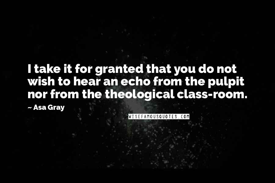 Asa Gray Quotes: I take it for granted that you do not wish to hear an echo from the pulpit nor from the theological class-room.