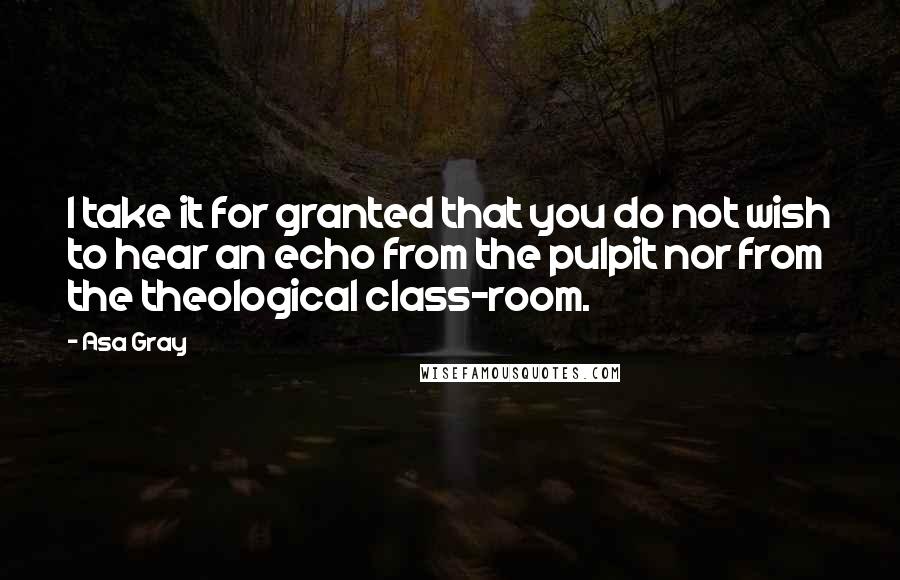 Asa Gray Quotes: I take it for granted that you do not wish to hear an echo from the pulpit nor from the theological class-room.